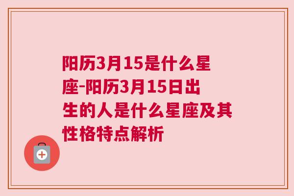 阳历3月15是什么星座-阳历3月15日出生的人是什么星座及其性格特点解析