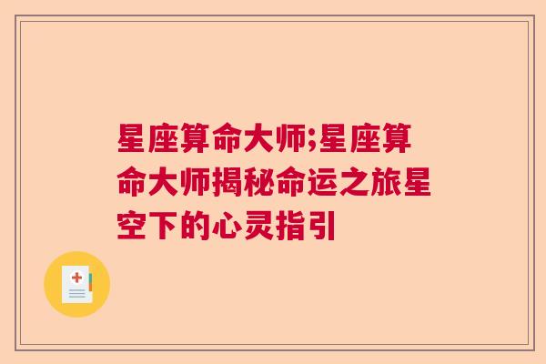 星座算命大师;星座算命大师揭秘命运之旅星空下的心灵指引