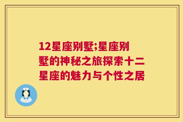 12星座别墅;星座别墅的神秘之旅探索十二星座的魅力与个性之居
