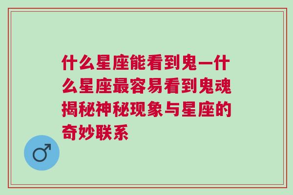 什么星座能看到鬼—什么星座最容易看到鬼魂揭秘神秘现象与星座的奇妙联系