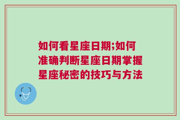 如何看星座日期;如何准确判断星座日期掌握星座秘密的技巧与方法