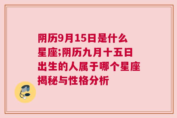 阴历9月15日是什么星座;阴历九月十五日出生的人属于哪个星座揭秘与性格分析