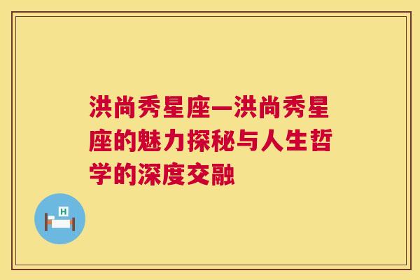 洪尚秀星座—洪尚秀星座的魅力探秘与人生哲学的深度交融