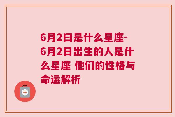 6月2曰是什么星座-6月2日出生的人是什么星座 他们的性格与命运解析