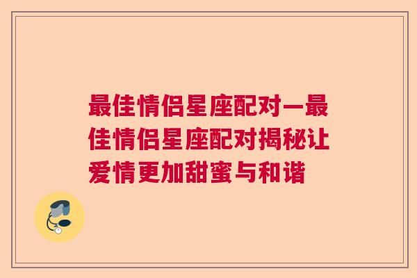 最佳情侣星座配对—最佳情侣星座配对揭秘让爱情更加甜蜜与和谐