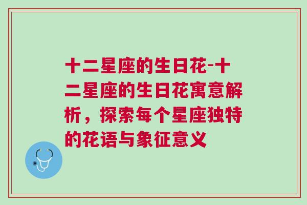 十二星座的生日花-十二星座的生日花寓意解析，探索每个星座独特的花语与象征意义