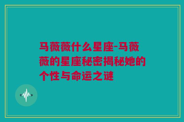 马薇薇什么星座-马薇薇的星座秘密揭秘她的个性与命运之谜