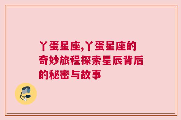 丫蛋星座,丫蛋星座的奇妙旅程探索星辰背后的秘密与故事