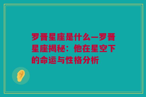 罗晋星座是什么—罗晋星座揭秘：他在星空下的命运与性格分析