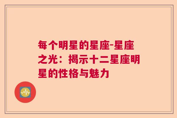每个明星的星座-星座之光：揭示十二星座明星的性格与魅力
