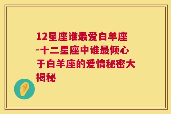 12星座谁最爱白羊座-十二星座中谁最倾心于白羊座的爱情秘密大揭秘