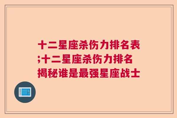 十二星座杀伤力排名表;十二星座杀伤力排名揭秘谁是最强星座战士