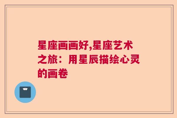 星座画画好,星座艺术之旅：用星辰描绘心灵的画卷