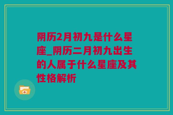 阴历2月初九是什么星座_阴历二月初九出生的人属于什么星座及其性格解析