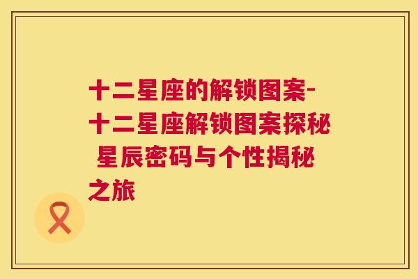 十二星座的解锁图案-十二星座解锁图案探秘 星辰密码与个性揭秘之旅