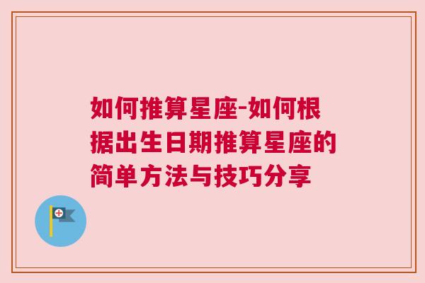 如何推算星座-如何根据出生日期推算星座的简单方法与技巧分享