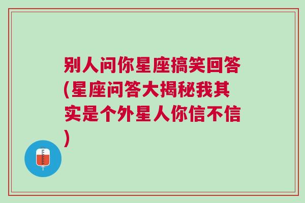 别人问你星座搞笑回答(星座问答大揭秘我其实是个外星人你信不信)