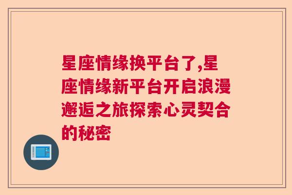 星座情缘换平台了,星座情缘新平台开启浪漫邂逅之旅探索心灵契合的秘密