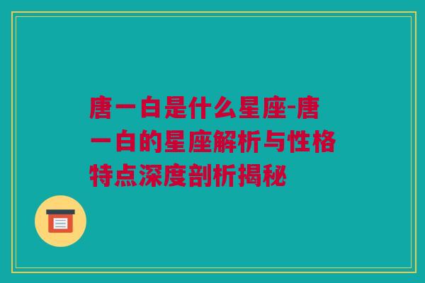 唐一白是什么星座-唐一白的星座解析与性格特点深度剖析揭秘