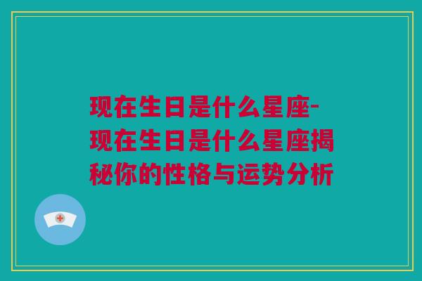 现在生日是什么星座-现在生日是什么星座揭秘你的性格与运势分析