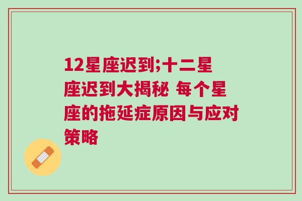 12星座迟到;十二星座迟到大揭秘 每个星座的拖延症原因与应对策略