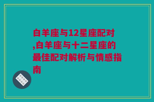 白羊座与12星座配对,白羊座与十二星座的最佳配对解析与情感指南