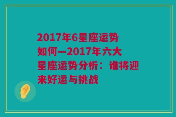 2017年6星座运势如何—2017年六大星座运势分析：谁将迎来好运与挑战