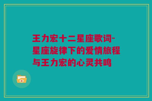 王力宏十二星座歌词-星座旋律下的爱情旅程与王力宏的心灵共鸣
