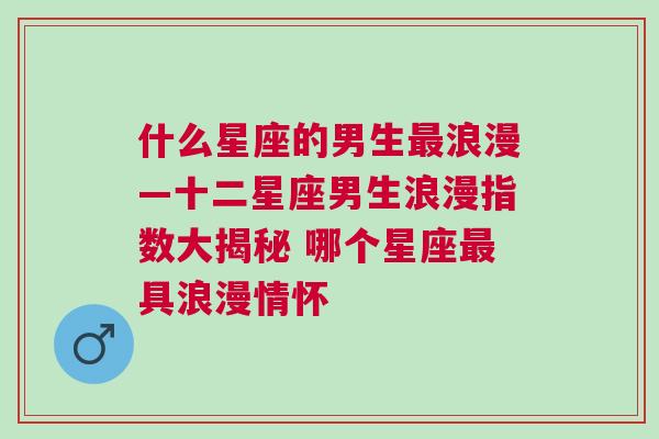 什么星座的男生最浪漫—十二星座男生浪漫指数大揭秘 哪个星座最具浪漫情怀