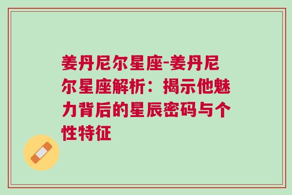 姜丹尼尔星座-姜丹尼尔星座解析：揭示他魅力背后的星辰密码与个性特征