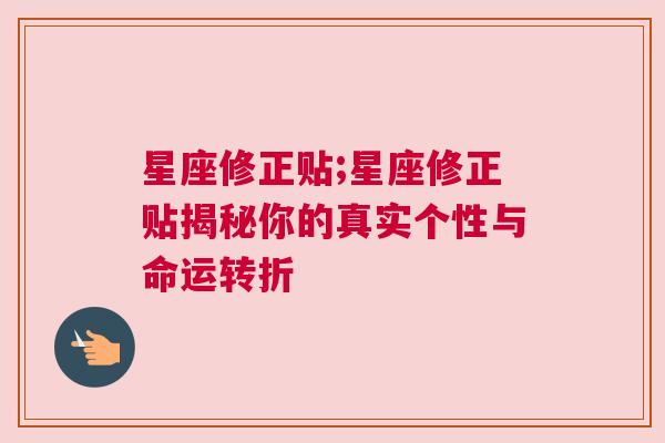 星座修正贴;星座修正贴揭秘你的真实个性与命运转折