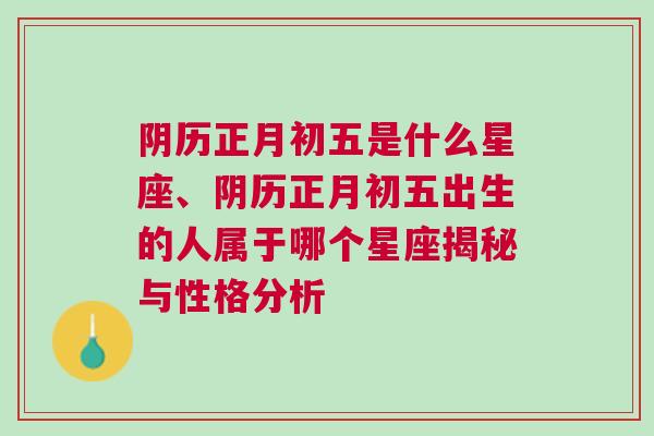 阴历正月初五是什么星座、阴历正月初五出生的人属于哪个星座揭秘与性格分析