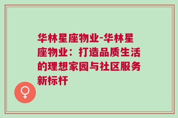 华林星座物业-华林星座物业：打造品质生活的理想家园与社区服务新标杆