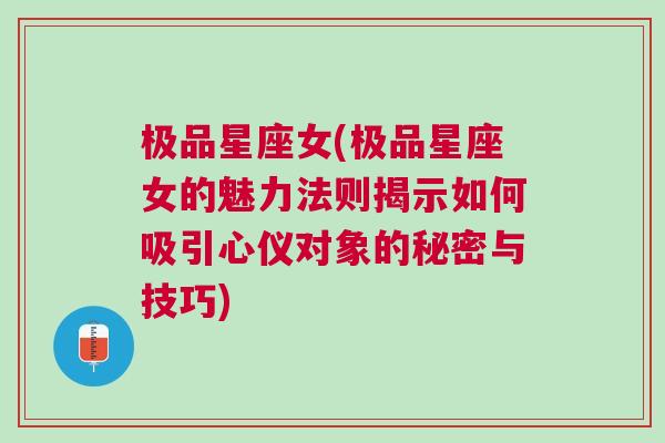 极品星座女(极品星座女的魅力法则揭示如何吸引心仪对象的秘密与技巧)