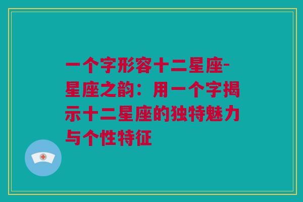 一个字形容十二星座-星座之韵：用一个字揭示十二星座的独特魅力与个性特征