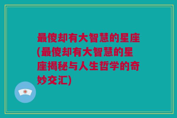 最傻却有大智慧的星座(最傻却有大智慧的星座揭秘与人生哲学的奇妙交汇)