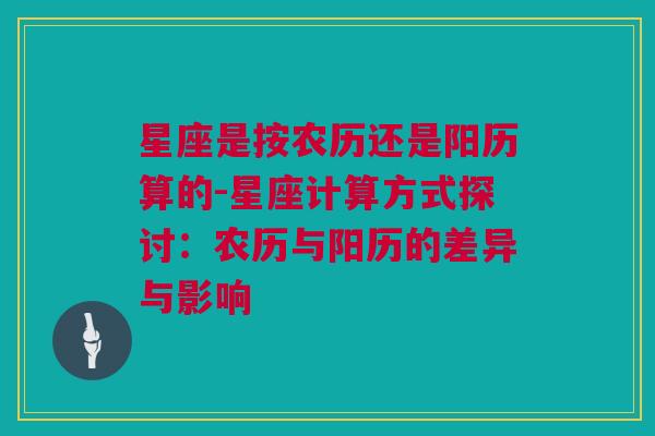 星座是按农历还是阳历算的-星座计算方式探讨：农历与阳历的差异与影响